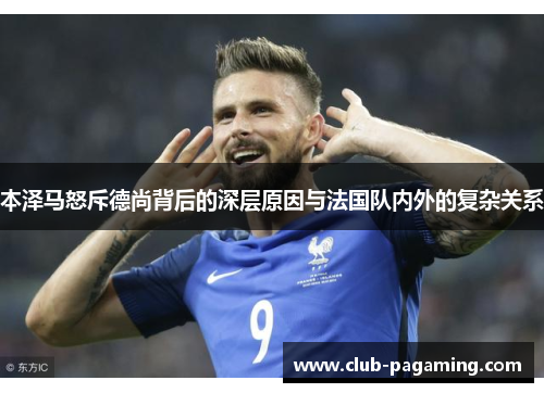 本泽马怒斥德尚背后的深层原因与法国队内外的复杂关系 本泽马怒斥德尚背后的深层原因与法国队内外的复杂关系