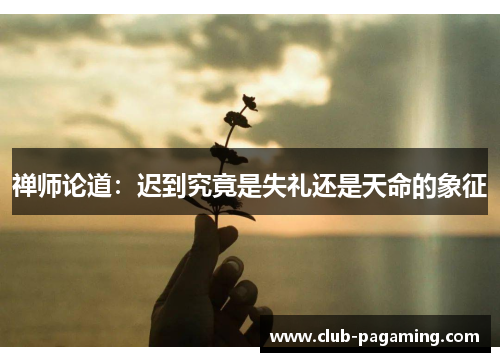 禅师论道:迟到究竟是失礼还是天命的象征 禅师论道:迟到究竟是失礼还是天命的象征