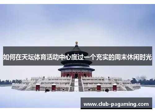 如何在天坛体育活动中心度过一个充实的周末休闲时光 如何在天坛体育活动中心度过一个充实的周末休闲时光