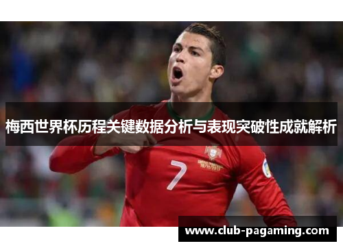 梅西世界杯历程关键数据分析与表现突破性成就解析 梅西世界杯历程关键数据分析与表现突破性成就解析