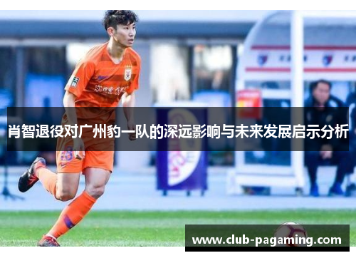 肖智退役对广州豹一队的深远影响与未来发展启示分析 肖智退役对广州豹一队的深远影响与未来发展启示分析