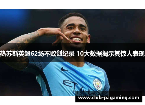 热苏斯英超62场不败创纪录 10大数据揭示其惊人表现 热苏斯英超62场不败创纪录 10大数据揭示其惊人表现