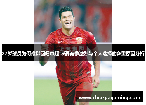 27岁球员为何难以回归中超 联赛竞争激烈与个人选择的多重原因分析 27岁球员为何难以回归中超 联赛竞争激烈与个人选择的多重原因分析