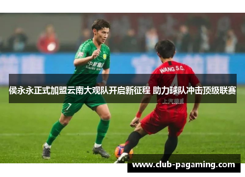 侯永永正式加盟云南大观队开启新征程 助力球队冲击顶级联赛 侯永永正式加盟云南大观队开启新征程 助力球队冲击顶级联赛