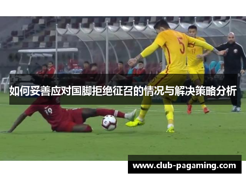 如何妥善应对国脚拒绝征召的情况与解决策略分析 如何妥善应对国脚拒绝征召的情况与解决策略分析