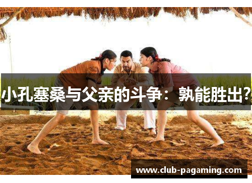 小孔塞桑与父亲的斗争:孰能胜出? 小孔塞桑与父亲的斗争:孰能胜出?