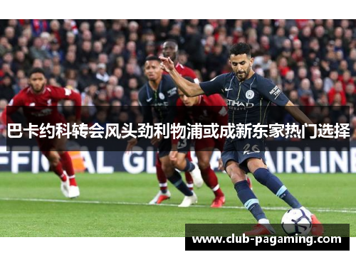巴卡约科转会风头劲利物浦或成新东家热门选择 巴卡约科转会风头劲利物浦或成新东家热门选择