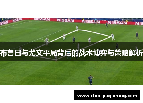 布鲁日与尤文平局背后的战术博弈与策略解析 布鲁日与尤文平局背后的战术博弈与策略解析