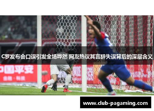 C罗发布会口误引发全场哗然 网友热议其言辞失误背后的深层含义