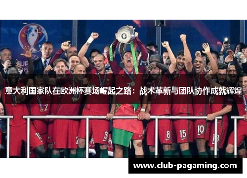 意大利国家队在欧洲杯赛场崛起之路:战术革新与团队协作成就辉煌 意大利国家队在欧洲杯赛场崛起之路:战术革新与团队协作成就辉煌