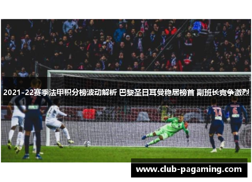 2021-22赛季法甲积分榜波动解析 巴黎圣日耳曼稳居榜首 副班长竞争激烈 2021-22赛季法甲积分榜波动解析 巴黎圣日耳曼稳居榜首 副班长竞争激烈