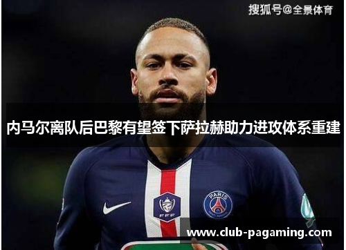 内马尔离队后巴黎有望签下萨拉赫助力进攻体系重建 内马尔离队后巴黎有望签下萨拉赫助力进攻体系重建