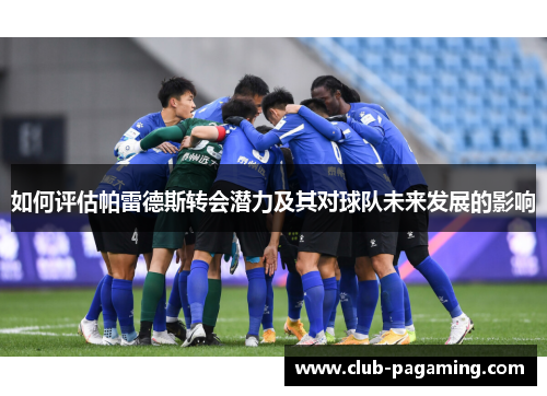 如何评估帕雷德斯转会潜力及其对球队未来发展的影响 如何评估帕雷德斯转会潜力及其对球队未来发展的影响
