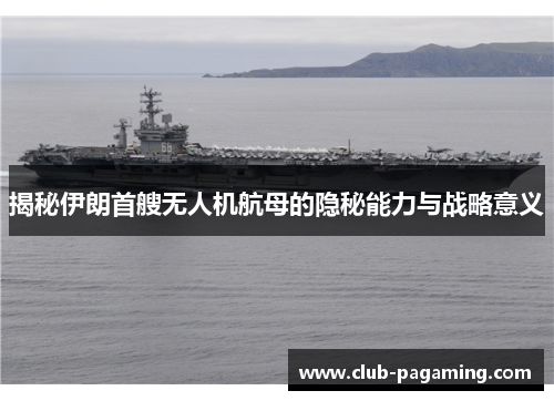 揭秘伊朗首艘无人机航母的隐秘能力与战略意义 揭秘伊朗首艘无人机航母的隐秘能力与战略意义