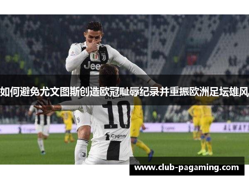 如何避免尤文图斯创造欧冠耻辱纪录并重振欧洲足坛雄风 如何避免尤文图斯创造欧冠耻辱纪录并重振欧洲足坛雄风