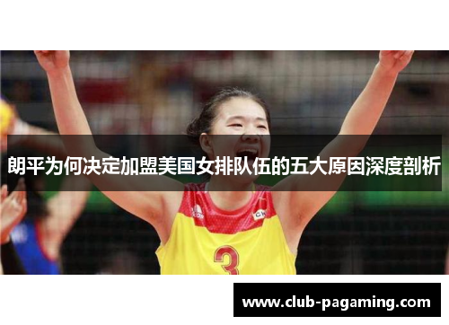 朗平为何决定加盟美国女排队伍的五大原因深度剖析 朗平为何决定加盟美国女排队伍的五大原因深度剖析