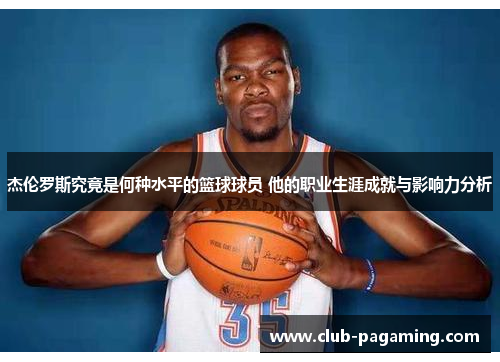 杰伦罗斯究竟是何种水平的篮球球员 他的职业生涯成就与影响力分析 杰伦罗斯究竟是何种水平的篮球球员 他的职业生涯成就与影响力分析