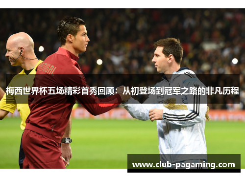 梅西世界杯五场精彩首秀回顾:从初登场到冠军之路的非凡历程 梅西世界杯五场精彩首秀回顾:从初登场到冠军之路的非凡历程