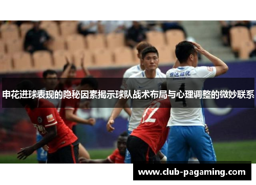 申花进球表现的隐秘因素揭示球队战术布局与心理调整的微妙联系 申花进球表现的隐秘因素揭示球队战术布局与心理调整的微妙联系