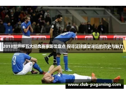 2018世界杯五大经典赛事场馆盘点 探寻足球盛宴背后的历史与魅力 2018世界杯五大经典赛事场馆盘点 探寻足球盛宴背后的历史与魅力