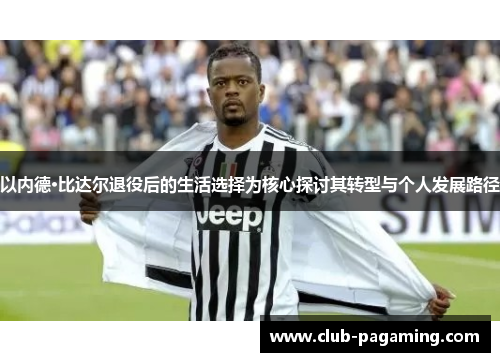 以内德·比达尔退役后的生活选择为核心探讨其转型与个人发展路径 以内德·比达尔退役后的生活选择为核心探讨其转型与个人发展路径