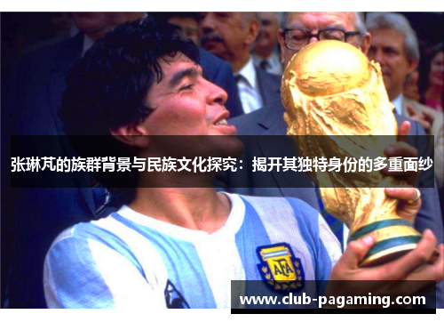 张琳芃的族群背景与民族文化探究:揭开其独特身份的多重面纱 张琳芃的族群背景与民族文化探究:揭开其独特身份的多重面纱