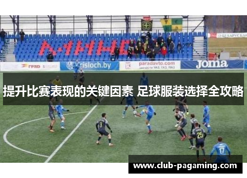 提升比赛表现的关键因素 足球服装选择全攻略 提升比赛表现的关键因素 足球服装选择全攻略