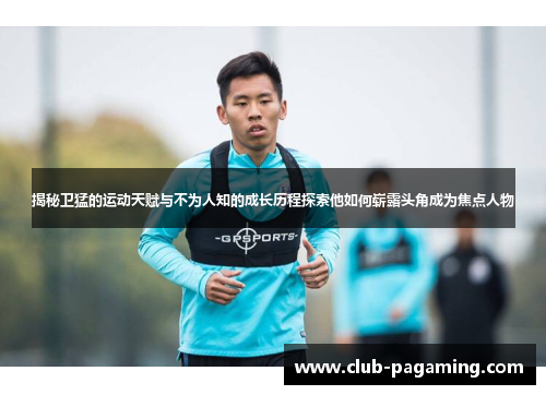 揭秘卫猛的运动天赋与不为人知的成长历程探索他如何崭露头角成为焦点人物 揭秘卫猛的运动天赋与不为人知的成长历程探索他如何崭露头角成为焦点人物