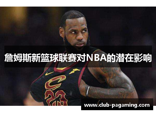 詹姆斯新篮球联赛对NBA的潜在影响 詹姆斯新篮球联赛对NBA的潜在影响