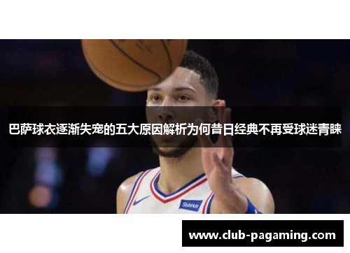 巴萨球衣逐渐失宠的五大原因解析为何昔日经典不再受球迷青睐 巴萨球衣逐渐失宠的五大原因解析为何昔日经典不再受球迷青睐