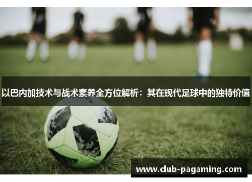 以巴内加技术与战术素养全方位解析:其在现代足球中的独特价值 以巴内加技术与战术素养全方位解析:其在现代足球中的独特价值