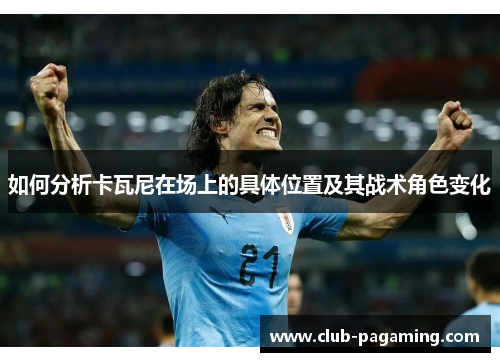 如何分析卡瓦尼在场上的具体位置及其战术角色变化 如何分析卡瓦尼在场上的具体位置及其战术角色变化