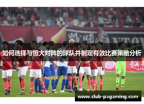 如何选择与恒大对阵的球队并制定有效比赛策略分析 如何选择与恒大对阵的球队并制定有效比赛策略分析