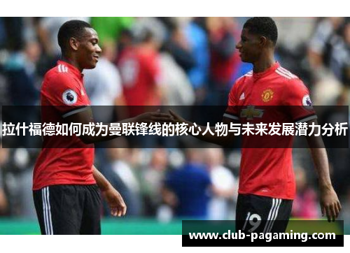 拉什福德如何成为曼联锋线的核心人物与未来发展潜力分析 拉什福德如何成为曼联锋线的核心人物与未来发展潜力分析