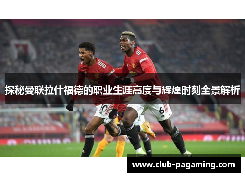 探秘曼联拉什福德的职业生涯高度与辉煌时刻全景解析 探秘曼联拉什福德的职业生涯高度与辉煌时刻全景解析