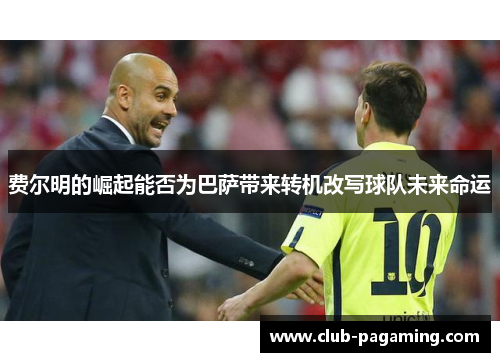 费尔明的崛起能否为巴萨带来转机改写球队未来命运 费尔明的崛起能否为巴萨带来转机改写球队未来命运