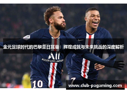 金元足球时代的巴黎圣日耳曼：辉煌成就与未来挑战的深度解析