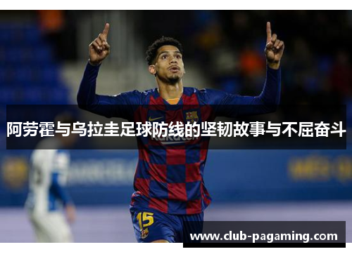 阿劳霍与乌拉圭足球防线的坚韧故事与不屈奋斗 阿劳霍与乌拉圭足球防线的坚韧故事与不屈奋斗