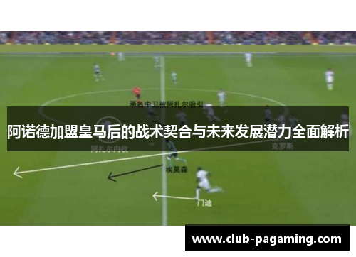 阿诺德加盟皇马后的战术契合与未来发展潜力全面解析 阿诺德加盟皇马后的战术契合与未来发展潜力全面解析