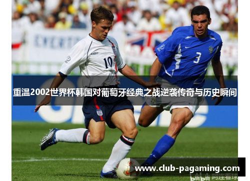 重温2002世界杯韩国对葡萄牙经典之战逆袭传奇与历史瞬间 重温2002世界杯韩国对葡萄牙经典之战逆袭传奇与历史瞬间