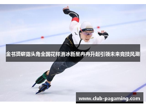 金书贤崭露头角全国花样滑冰新星冉冉升起引领未来竞技风潮