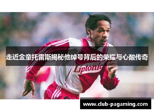 走近金童托雷斯揭秘他绰号背后的荣耀与心酸传奇 走近金童托雷斯揭秘他绰号背后的荣耀与心酸传奇