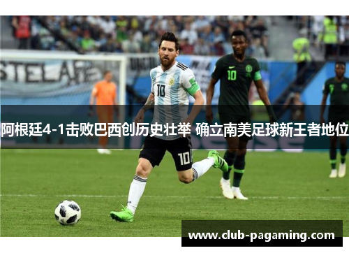 阿根廷4-1击败巴西创历史壮举 确立南美足球新王者地位 阿根廷4-1击败巴西创历史壮举 确立南美足球新王者地位