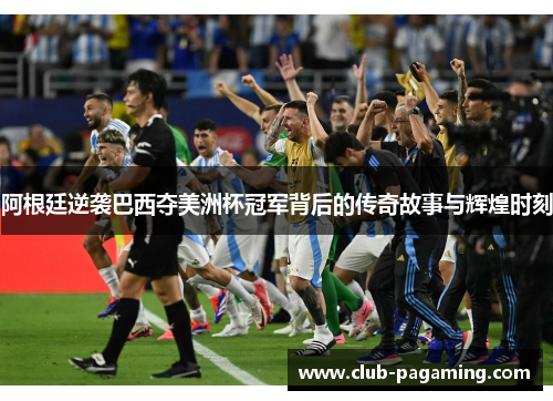 阿根廷逆袭巴西夺美洲杯冠军背后的传奇故事与辉煌时刻 阿根廷逆袭巴西夺美洲杯冠军背后的传奇故事与辉煌时刻