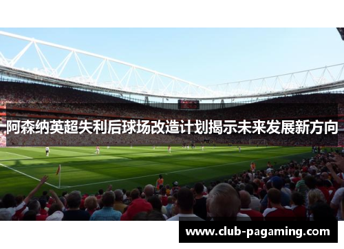 阿森纳英超失利后球场改造计划揭示未来发展新方向 阿森纳英超失利后球场改造计划揭示未来发展新方向