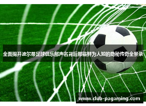 全面揭开波尔蒂足球俱乐部声名背后那些鲜为人知的隐秘传奇全景录