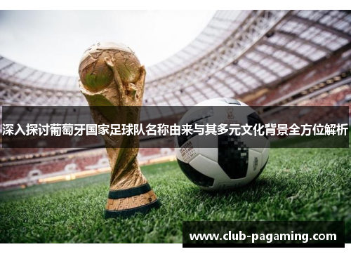 深入探讨葡萄牙国家足球队名称由来与其多元文化背景全方位解析 深入探讨葡萄牙国家足球队名称由来与其多元文化背景全方位解析
