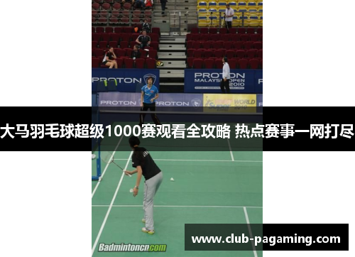 大马羽毛球超级1000赛观看全攻略 热点赛事一网打尽 大马羽毛球超级1000赛观看全攻略 热点赛事一网打尽