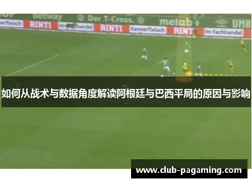 如何从战术与数据角度解读阿根廷与巴西平局的原因与影响 如何从战术与数据角度解读阿根廷与巴西平局的原因与影响