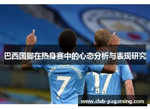 巴西国脚在热身赛中的心态分析与表现研究 巴西国脚在热身赛中的心态分析与表现研究